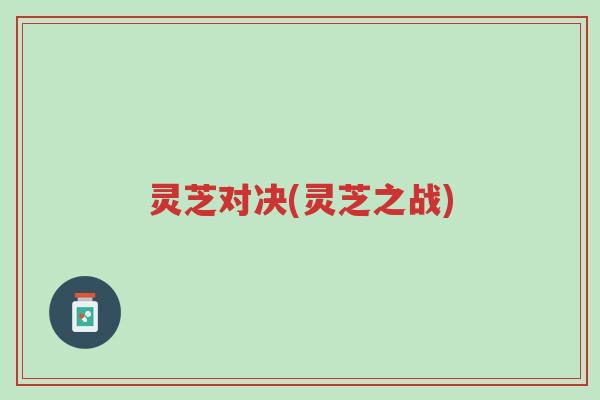 灵芝对决(灵芝之战)-第1张图片-超越 灵芝对决(灵芝之战)-第1张图片-超越