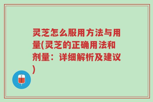 灵芝怎么服用方法与用量(灵芝的正确用法和剂量:详细解析及建议)-第1张图片-超越 灵芝怎么服用方法与用量(灵芝的正确用法和剂量:详细解析及建议)-第1张图片-超越