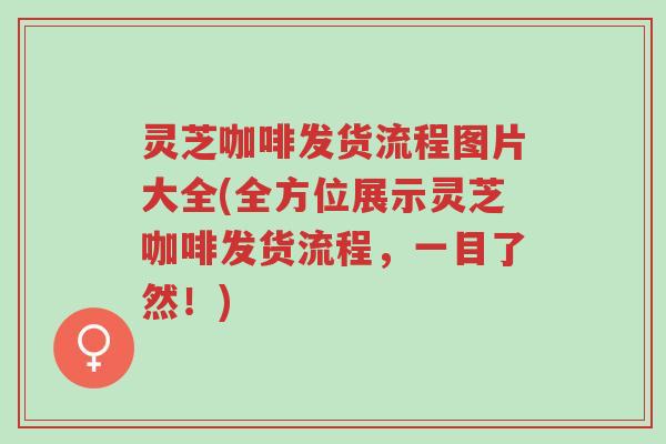 灵芝咖啡发货流程图片大全(全方位展示灵芝咖啡发货流程，一目了然！)-第1张图片-超越