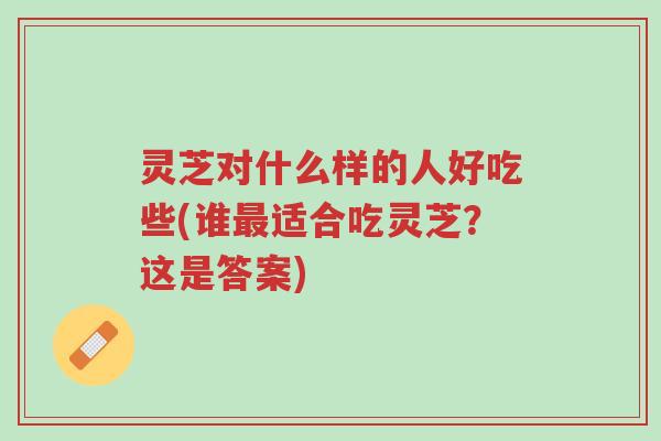 灵芝对什么样的人好吃些(谁最适合吃灵芝?这是答案)-第1张图片-超越 灵芝对什么样的人好吃些(谁最适合吃灵芝?这是答案)-第1张图片-超越
