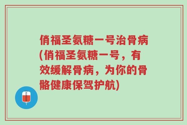 俏福圣氨糖一号治骨病(俏福圣氨糖一号,有效缓解骨病,为你的骨骼健康保驾护航)-第1张图片-超越 俏福圣氨糖一号治骨病(俏福圣氨糖一号,有效缓解骨病,为你的骨骼健康保驾护航)-第1张图片-超越