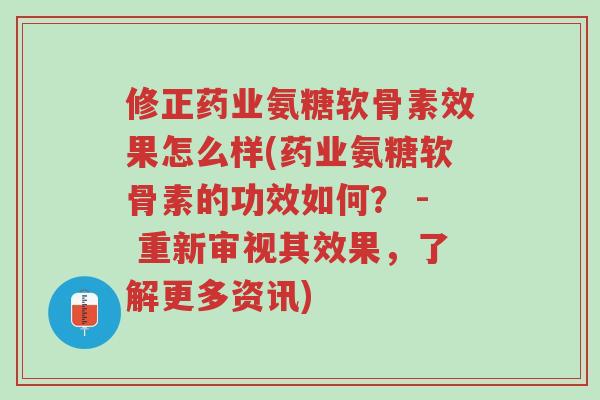 修正药业氨糖软骨素效果怎么样(药业氨糖软骨素的功效如何? - 重新审视其效果,了解更多资讯)-第1张图片-超越 修正药业氨糖软骨素效果怎么样(药业氨糖软骨素的功效如何? - 重新审视其效果,了解更多资讯)-第1张图片-超越
