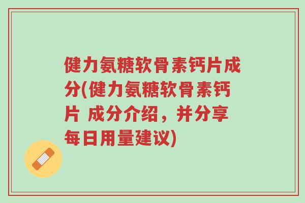 健力氨糖软骨素钙片成分(健力氨糖软骨素钙片 成分介绍,并分享每日用量建议)-第1张图片-超越 健力氨糖软骨素钙片成分(健力氨糖软骨素钙片 成分介绍,并分享每日用量建议)-第1张图片-超越