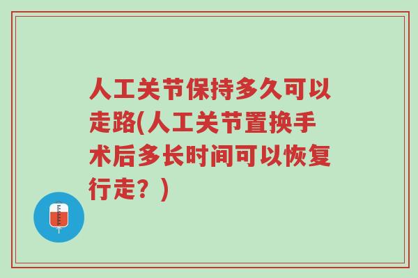 人工关节保持多久可以走路(人工关节置换手术后多长时间可以恢复行走?)-第1张图片-超越 人工关节保持多久可以走路(人工关节置换手术后多长时间可以恢复行走?)-第1张图片-超越