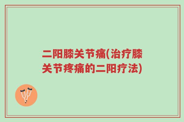 二阳膝关节痛(治疗膝关节疼痛的二阳疗法)-第1张图片-超越