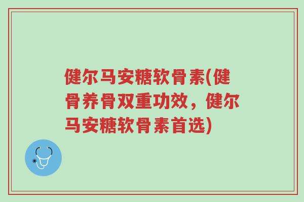 健尔马安糖软骨素(健骨养骨双重功效,健尔马安糖软骨素首选)-第1张图片-超越 健尔马安糖软骨素(健骨养骨双重功效,健尔马安糖软骨素首选)-第1张图片-超越
