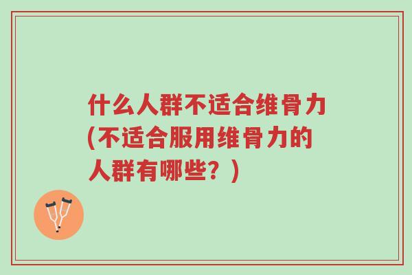 什么人群不适合维骨力(不适合服用维骨力的人群有哪些?)-第1张图片-超越 什么人群不适合维骨力(不适合服用维骨力的人群有哪些?)-第1张图片-超越