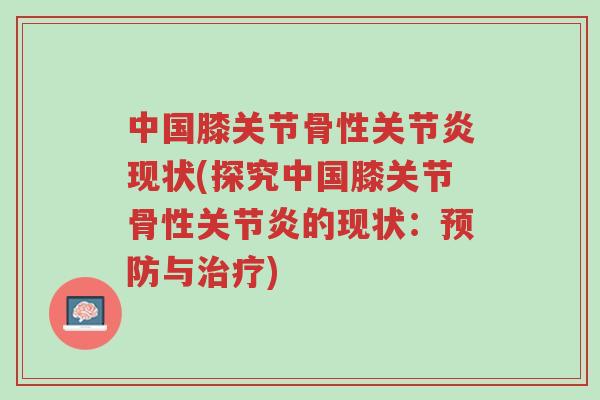 中国膝关节骨性关节炎现状(探究中国膝关节骨性关节炎的现状：预防与治疗)-第1张图片-超越