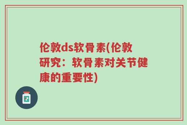 伦敦ds软骨素(伦敦研究：软骨素对关节健康的重要性)-第1张图片-超越