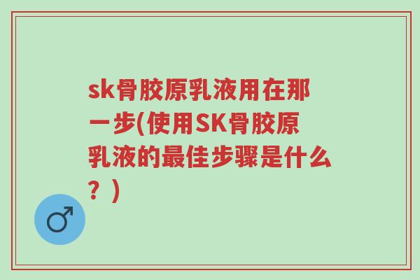 sk骨胶原乳液用在那一步(使用SK骨胶原乳液的最佳步骤是什么?)-第1张图片-超越 sk骨胶原乳液用在那一步(使用SK骨胶原乳液的最佳步骤是什么?)-第1张图片-超越