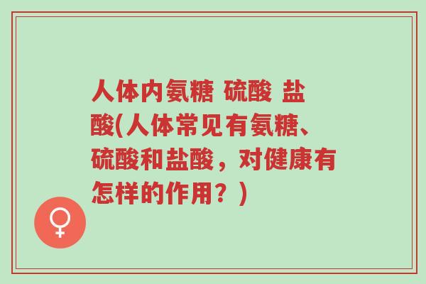 人体内氨糖 硫酸 盐酸(人体常见有氨糖、硫酸和盐酸，对健康有怎样的作用？)-第1张图片-超越