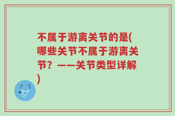 不属于游离关节的是(哪些关节不属于游离关节?——关节类型详解)-第1张图片-超越 不属于游离关节的是(哪些关节不属于游离关节?——关节类型详解)-第1张图片-超越