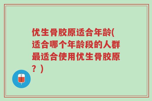 优生骨胶原适合年龄(适合哪个年龄段的人群最适合使用优生骨胶原？)-第1张图片-超越
