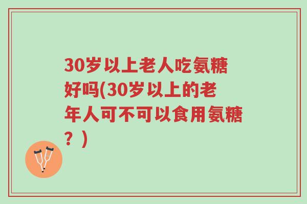 30岁以上老人吃氨糖好吗(30岁以上的老年人可不可以食用氨糖?)-第1张图片-超越 30岁以上老人吃氨糖好吗(30岁以上的老年人可不可以食用氨糖?)-第1张图片-超越