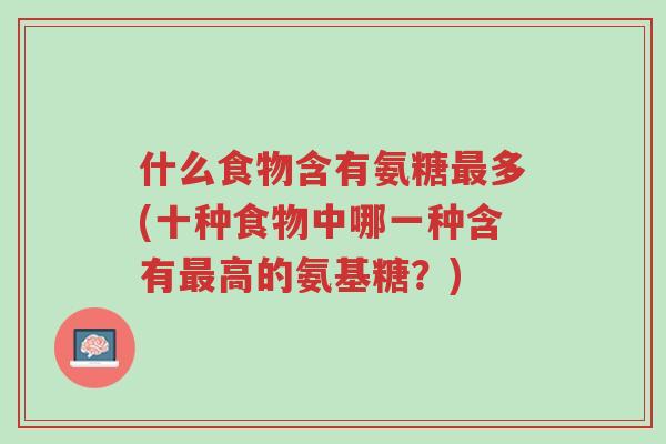 什么食物含有氨糖最多(十种食物中哪一种含有最高的氨基糖?)-第1张图片-超越 什么食物含有氨糖最多(十种食物中哪一种含有最高的氨基糖?)-第1张图片-超越