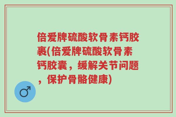 倍爱牌硫酸软骨素钙胶裹(倍爱牌硫酸软骨素钙胶囊，缓解关节问题，保护骨骼健康)-第1张图片-超越