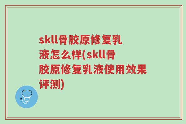 skll骨胶原修复乳液怎么样(skll骨胶原修复乳液使用效果评测)-第1张图片-超越