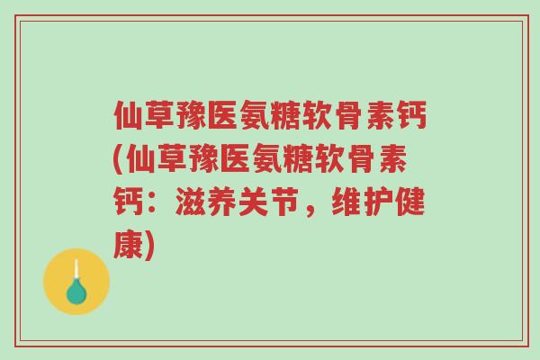 仙草豫医氨糖软骨素钙(仙草豫医氨糖软骨素钙:滋养关节,维护健康)-第1张图片-超越 仙草豫医氨糖软骨素钙(仙草豫医氨糖软骨素钙:滋养关节,维护健康)-第1张图片-超越