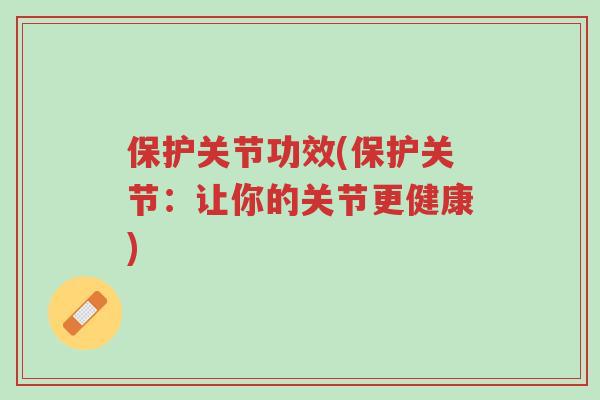 保护关节功效(保护关节:让你的关节更健康)-第1张图片-超越 保护关节功效(保护关节:让你的关节更健康)-第1张图片-超越