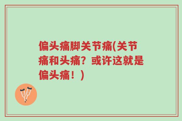 偏头痛脚关节痛(关节痛和头痛？或许这就是偏头痛！)-第1张图片-超越
