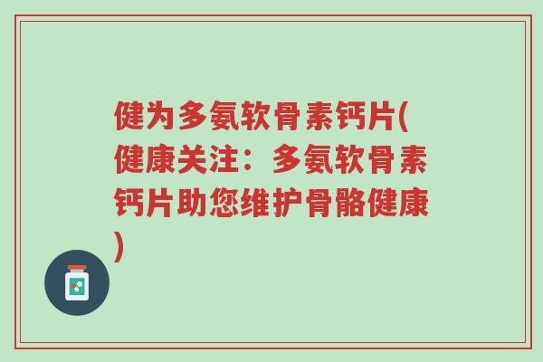 健为多氨软骨素钙片(健康关注:多氨软骨素钙片助您维护骨骼健康)-第1张图片-超越 健为多氨软骨素钙片(健康关注:多氨软骨素钙片助您维护骨骼健康)-第1张图片-超越