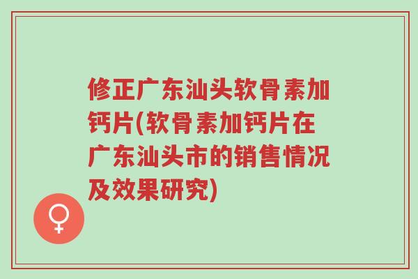 修正广东汕头软骨素加钙片(软骨素加钙片在广东汕头市的销售情况及效果研究)-第1张图片-超越
