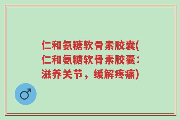 仁和氨糖软骨素胶囊(仁和氨糖软骨素胶囊:滋养关节,缓解疼痛)-第1张图片-超越 仁和氨糖软骨素胶囊(仁和氨糖软骨素胶囊:滋养关节,缓解疼痛)-第1张图片-超越