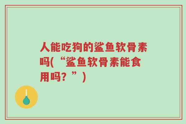 人能吃狗的鲨鱼软骨素吗(“鲨鱼软骨素能食用吗?”)-第1张图片-超越 人能吃狗的鲨鱼软骨素吗(“鲨鱼软骨素能食用吗?”)-第1张图片-超越