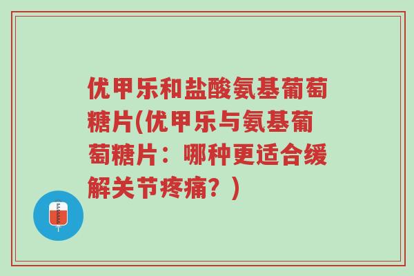 优甲乐和盐酸氨基葡萄糖片(优甲乐与氨基葡萄糖片:哪种更适合缓解关节疼痛?)-第1张图片-超越 优甲乐和盐酸氨基葡萄糖片(优甲乐与氨基葡萄糖片:哪种更适合缓解关节疼痛?)-第1张图片-超越