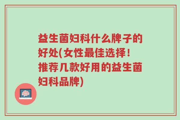 益生菌妇科什么牌子的好处(女性最佳选择!推荐几款好用的益生菌妇科品牌)-第1张图片-超越 益生菌妇科什么牌子的好处(女性最佳选择!推荐几款好用的益生菌妇科品牌)-第1张图片-超越