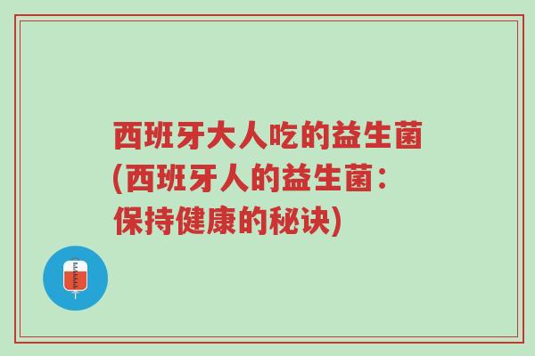 西班牙大人吃的益生菌(西班牙人的益生菌:保持健康的秘诀)-第1张图片-超越 西班牙大人吃的益生菌(西班牙人的益生菌:保持健康的秘诀)-第1张图片-超越