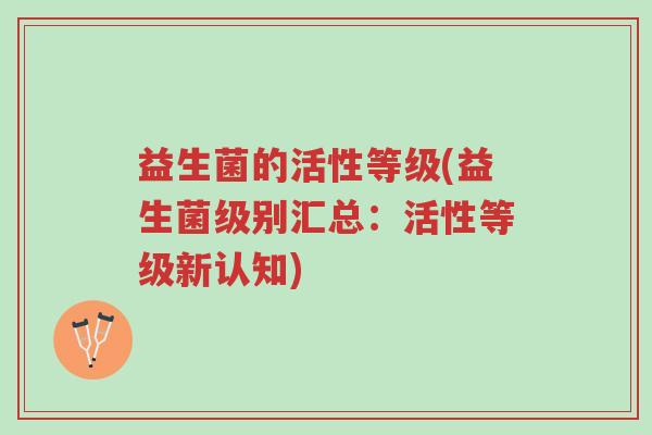 益生菌的活性等级(益生菌级别汇总:活性等级新认知)-第1张图片-超越 益生菌的活性等级(益生菌级别汇总:活性等级新认知)-第1张图片-超越