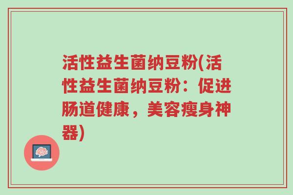 活性益生菌纳豆粉(活性益生菌纳豆粉:促进肠道健康,美容瘦身神器)-第1张图片-超越 活性益生菌纳豆粉(活性益生菌纳豆粉:促进肠道健康,美容瘦身神器)-第1张图片-超越