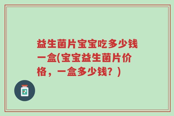 益生菌片宝宝吃多少钱一盒(宝宝益生菌片价格,一盒多少钱?)-第1张图片-超越 益生菌片宝宝吃多少钱一盒(宝宝益生菌片价格,一盒多少钱?)-第1张图片-超越