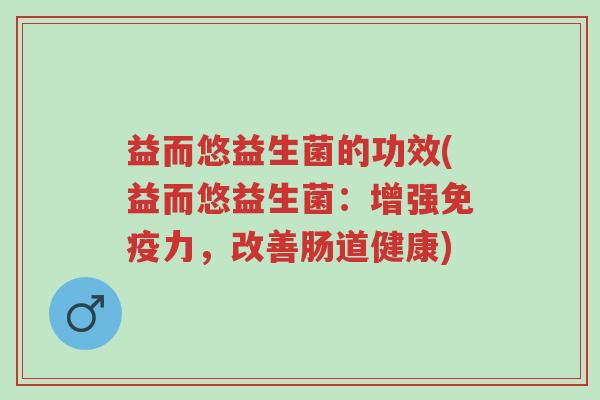 益而悠益生菌的功效(益而悠益生菌：增强免疫力，改善肠道健康)-第1张图片-超越