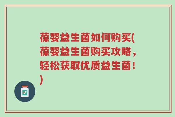 葆婴益生菌如何购买(葆婴益生菌购买攻略,轻松获取优质益生菌!)-第1张图片-超越 葆婴益生菌如何购买(葆婴益生菌购买攻略,轻松获取优质益生菌!)-第1张图片-超越