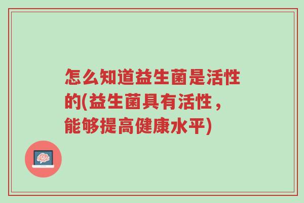 怎么知道益生菌是活性的(益生菌具有活性,能够提高健康水平)-第1张图片-超越 怎么知道益生菌是活性的(益生菌具有活性,能够提高健康水平)-第1张图片-超越