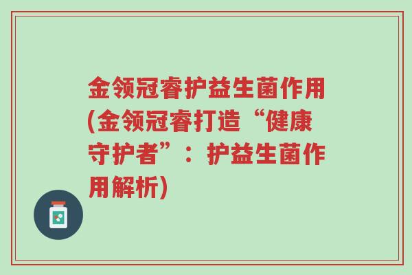 金领冠睿护益生菌作用(金领冠睿打造“健康守护者”：护益生菌作用解析)-第1张图片-超越