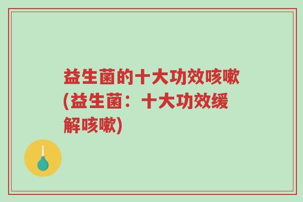 益生菌的十大功效咳嗽(益生菌:十大功效缓解咳嗽)-第1张图片-超越 益生菌的十大功效咳嗽(益生菌:十大功效缓解咳嗽)-第1张图片-超越