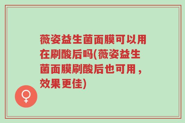 薇姿益生菌面膜可以用在刷酸后吗(薇姿益生菌面膜刷酸后也可用,效果更佳)-第1张图片-超越 薇姿益生菌面膜可以用在刷酸后吗(薇姿益生菌面膜刷酸后也可用,效果更佳)-第1张图片-超越