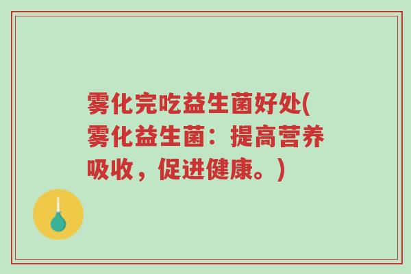 雾化完吃益生菌好处(雾化益生菌:提高营养吸收,促进健康。)-第1张图片-超越 雾化完吃益生菌好处(雾化益生菌:提高营养吸收,促进健康。)-第1张图片-超越
