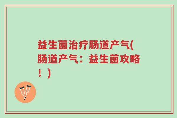 益生菌治疗肠道产气(肠道产气：益生菌攻略！)-第1张图片-超越