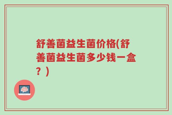 舒善菌益生菌价格(舒善菌益生菌多少钱一盒?)-第1张图片-超越 舒善菌益生菌价格(舒善菌益生菌多少钱一盒?)-第1张图片-超越