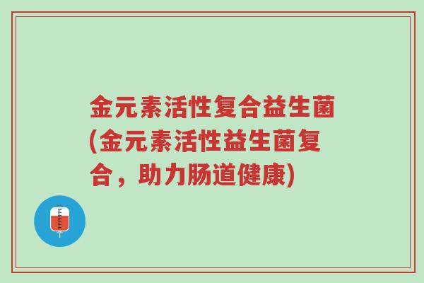 金元素活性复合益生菌(金元素活性益生菌复合,助力肠道健康)-第1张图片-超越 金元素活性复合益生菌(金元素活性益生菌复合,助力肠道健康)-第1张图片-超越