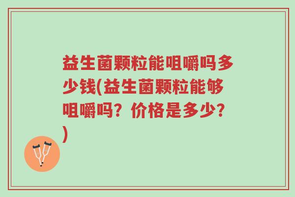 益生菌颗粒能咀嚼吗多少钱(益生菌颗粒能够咀嚼吗?价格是多少?)-第1张图片-超越 益生菌颗粒能咀嚼吗多少钱(益生菌颗粒能够咀嚼吗?价格是多少?)-第1张图片-超越