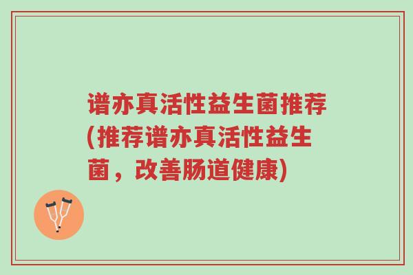 谱亦真活性益生菌推荐(推荐谱亦真活性益生菌,改善肠道健康)-第1张图片-超越 谱亦真活性益生菌推荐(推荐谱亦真活性益生菌,改善肠道健康)-第1张图片-超越