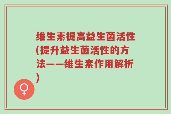 维生素提高益生菌活性(提升益生菌活性的方法——维生素作用解析)-第1张图片-超越 维生素提高益生菌活性(提升益生菌活性的方法——维生素作用解析)-第1张图片-超越