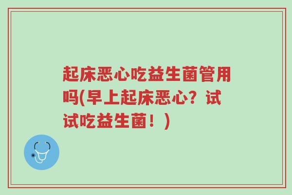 起床恶心吃益生菌管用吗(早上起床恶心？试试吃益生菌！)-第1张图片-超越