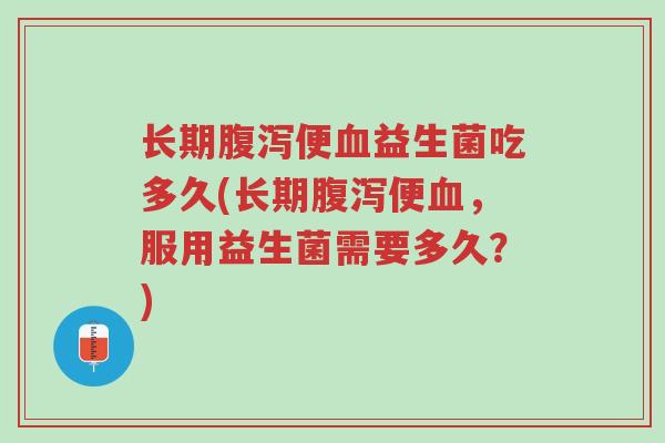 长期腹泻便血益生菌吃多久(长期腹泻便血,服用益生菌需要多久?)-第1张图片-超越 长期腹泻便血益生菌吃多久(长期腹泻便血,服用益生菌需要多久?)-第1张图片-超越