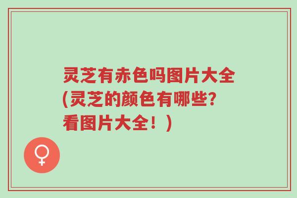 灵芝有赤色吗图片大全(灵芝的颜色有哪些？看图片大全！)-第1张图片-超越